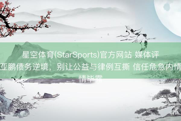 星空体育(StarSports)官方网站 媒体评：李亚鹏债务逆境，别让公益与律例互撕 信任危急内情毕露