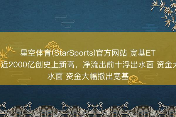 星空体育(StarSports)官方网站 宽基ETF单周净流出近2000亿创史上新高，净流出前十浮出水面 资金大幅撤出宽基