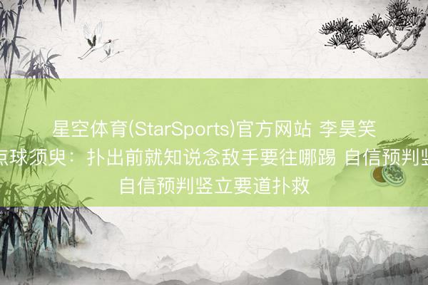 星空体育(StarSports)官方网站 李昊笑着回忆扑出点球须臾:扑出前就知说念敌手要往哪踢 自信预判竖立要道扑救