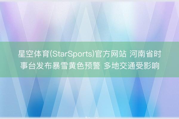 星空体育(StarSports)官方网站 河南省时事台发布暴雪黄色预警 多地交通受影响
