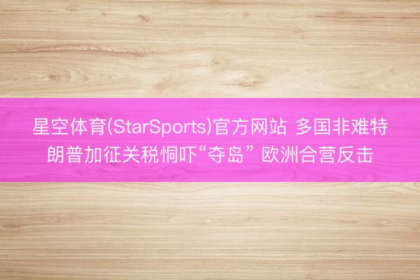 星空体育(StarSports)官方网站 多国非难特朗普加征关税恫吓“夺岛” 欧洲合营反击