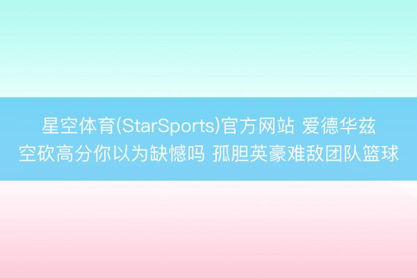 星空体育(StarSports)官方网站 爱德华兹空砍高分你以为缺憾吗 孤胆英豪难敌团队篮球
