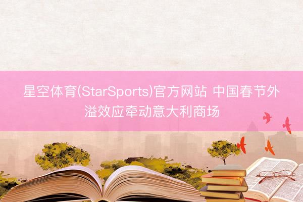 星空体育(StarSports)官方网站 中国春节外溢效应牵动意大利商场