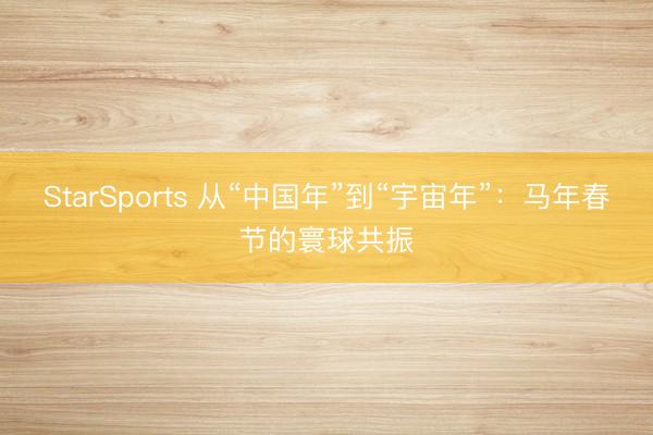 StarSports 从“中国年”到“宇宙年”：马年春节的寰球共振