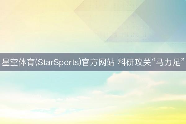 星空体育(StarSports)官方网站 科研攻关“马力足”