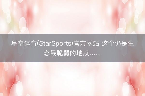 星空体育(StarSports)官方网站 这个仍是生态最脆弱的地点……