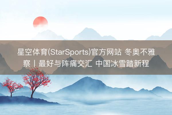 星空体育(StarSports)官方网站 冬奥不雅察丨最好与阵痛交汇 中国冰雪踏新程
