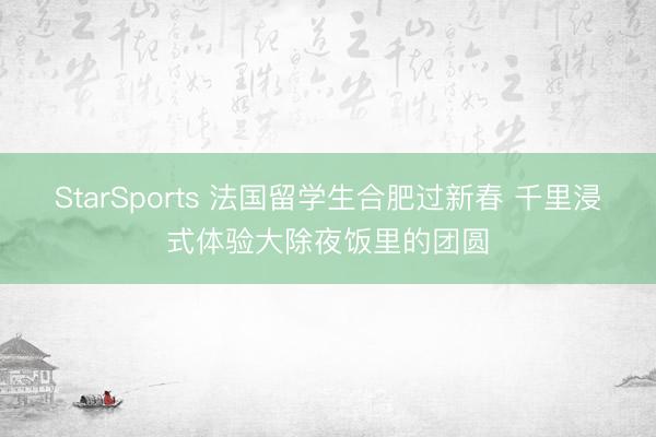 StarSports 法国留学生合肥过新春 千里浸式体验大除夜饭里的团圆