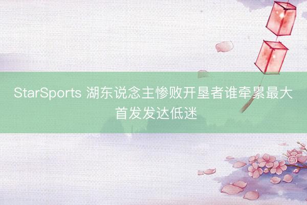 StarSports 湖东说念主惨败开垦者谁牵累最大 首发发达低迷