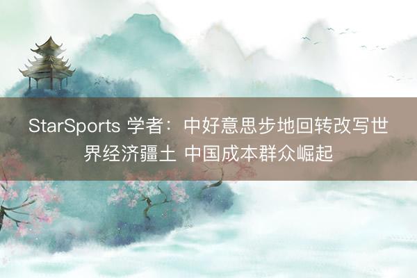 StarSports 学者：中好意思步地回转改写世界经济疆土 中国成本群众崛起