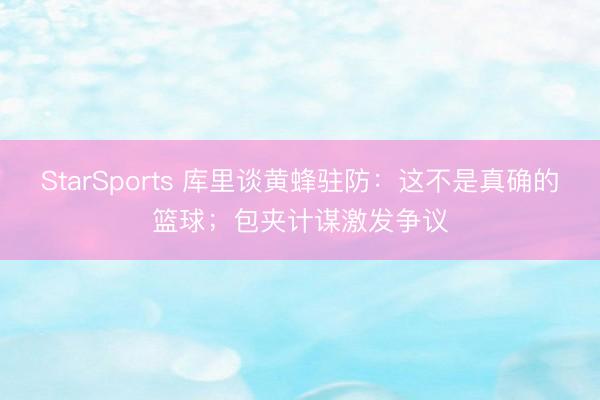 StarSports 库里谈黄蜂驻防：这不是真确的篮球；包夹计谋激发争议