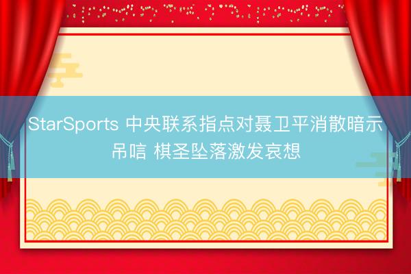 StarSports 中央联系指点对聂卫平消散暗示吊唁 棋圣坠落激发哀想