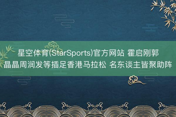 星空体育(StarSports)官方网站 霍启刚郭晶晶周润发等插足香港马拉松 名东谈主皆聚助阵