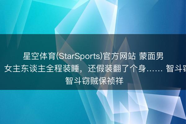 星空体育(StarSports)官方网站 蒙面男凌晨进家，女主东谈主全程装睡，还假装翻了个身…… 智斗窃贼保祯祥