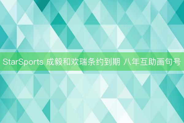 StarSports 成毅和欢瑞条约到期 八年互助画句号