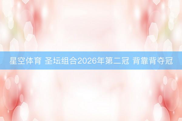 星空体育 圣坛组合2026年第二冠 背靠背夺冠