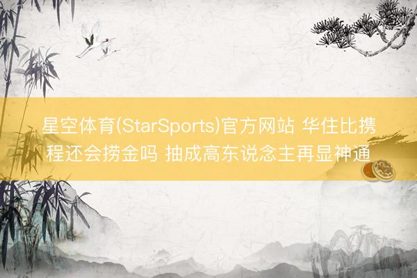 星空体育(StarSports)官方网站 华住比携程还会捞金吗 抽成高东说念主再显神通