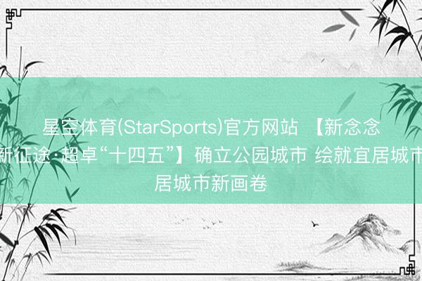 星空体育(StarSports)官方网站 【新念念想引颈新征途·超卓“十四五”】确立公园城市 绘就宜居城市新画卷