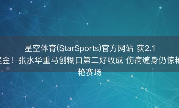 星空体育(StarSports)官方网站 获2.19万奖金！张水华重马创糊口第二好收成 伤病缠身仍惊艳赛场