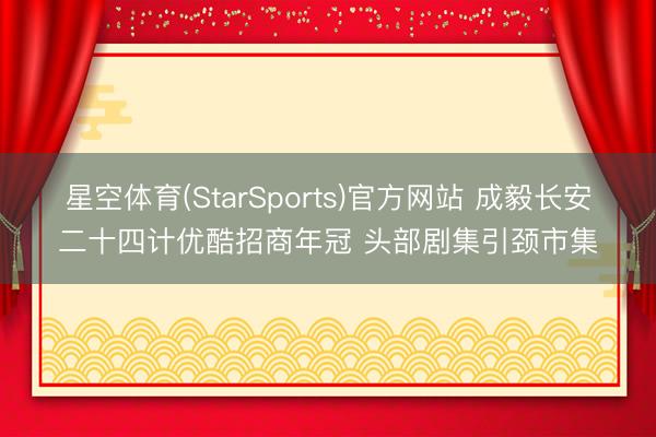星空体育(StarSports)官方网站 成毅长安二十四计优酷招商年冠 头部剧集引颈市集