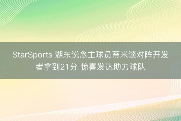 StarSports 湖东说念主球员蒂米谈对阵开发者拿到21分 惊喜发达助力球队