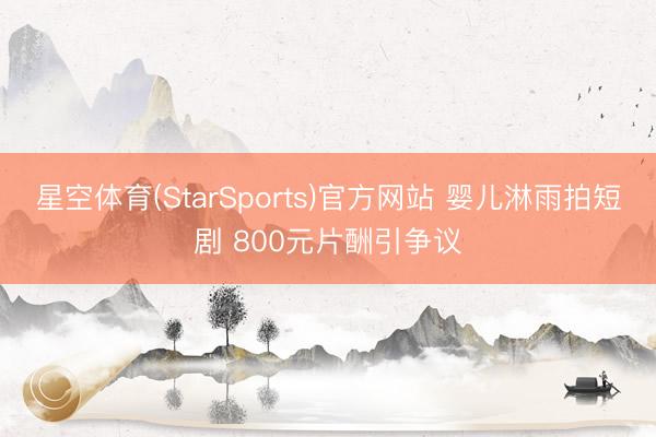 星空体育(StarSports)官方网站 婴儿淋雨拍短剧 800元片酬引争议