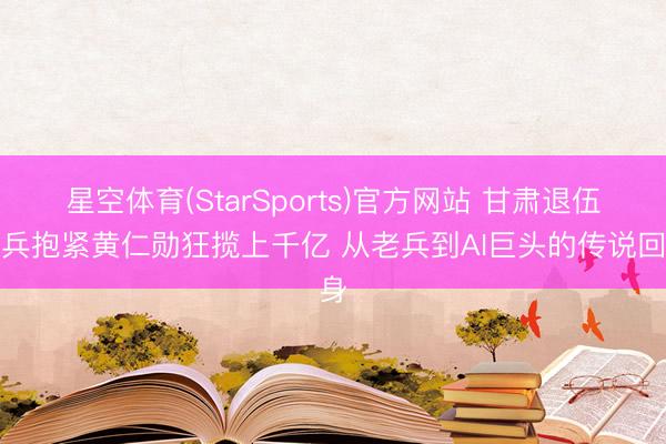 星空体育(StarSports)官方网站 甘肃退伍老兵抱紧黄仁勋狂揽上千亿 从老兵到AI巨头的传说回身