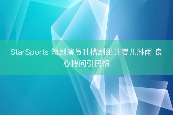 StarSports 短剧演员吐槽剧组让婴儿淋雨 良心拷问引民愤