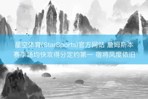 星空体育(StarSports)官方网站 詹姆斯本赛季场均快攻得分定约第一 宿将风度依旧
