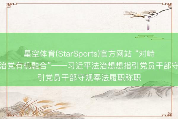 星空体育(StarSports)官方网站 “对峙照章治国和依规治党有机融合”——习近平法治想想指引党员干部守规奉法履职称职