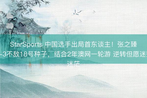 StarSports 中国选手出局首东谈主！张之臻0-3不敌18号种子，结合2年澳网一轮游 逆转但愿迷茫