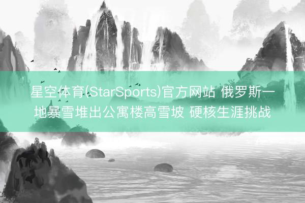 星空体育(StarSports)官方网站 俄罗斯一地暴雪堆出公寓楼高雪坡 硬核生涯挑战