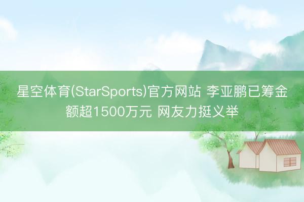 星空体育(StarSports)官方网站 李亚鹏已筹金额超1500万元 网友力挺义举