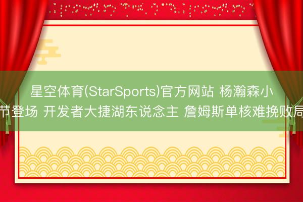 星空体育(StarSports)官方网站 杨瀚森小节登场 开发者大捷湖东说念主 詹姆斯单核难挽败局