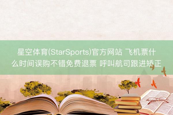 星空体育(StarSports)官方网站 飞机票什么时间误购不错免费退票 呼叫航司跟进矫正