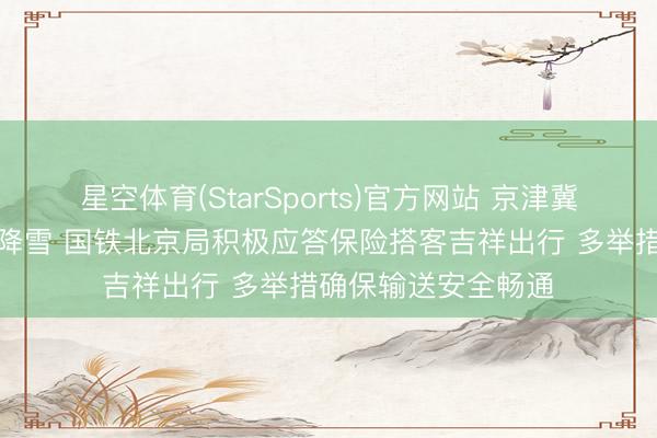 星空体育(StarSports)官方网站 京津冀迎本年首场大范围降雪 国铁北京局积极应答保险搭客吉祥出行 多举措确保输送安全畅通