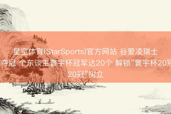 星空体育(StarSports)官方网站 谷爱凌瑞士站坡障夺冠 个东谈主寰宇杯冠军达20个 解锁“寰宇杯20冠”树立