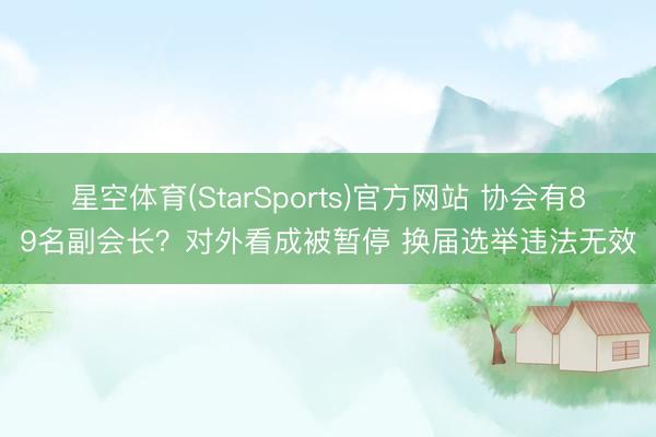 星空体育(StarSports)官方网站 协会有89名副会长？对外看成被暂停 换届选举违法无效