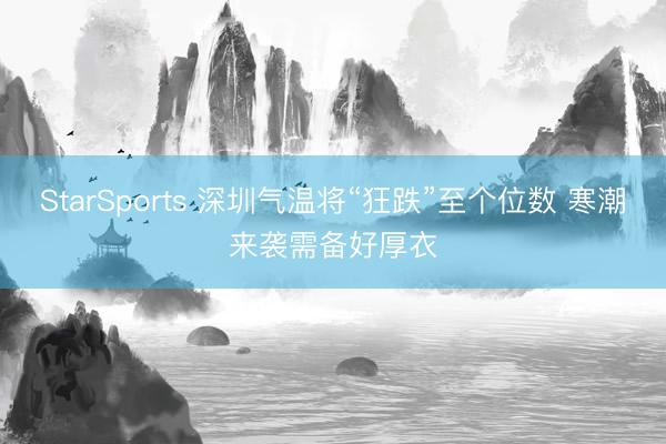 StarSports 深圳气温将“狂跌”至个位数 寒潮来袭需备好厚衣