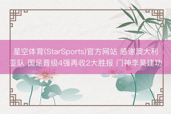 星空体育(StarSports)官方网站 感谢澳大利亚队 国足晋级4强再收2大胜报 门神李昊建功