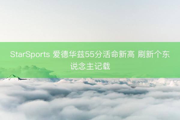 StarSports 爱德华兹55分活命新高 刷新个东说念主记载
