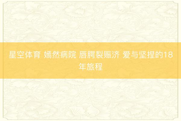 星空体育 嫣然病院 唇腭裂赈济 爱与坚捏的18年旅程