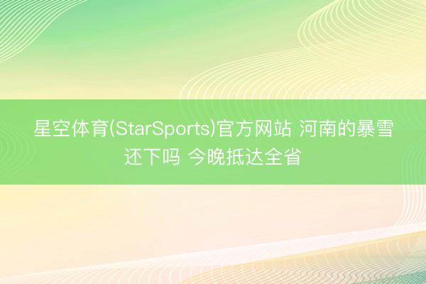 星空体育(StarSports)官方网站 河南的暴雪还下吗 今晚抵达全省