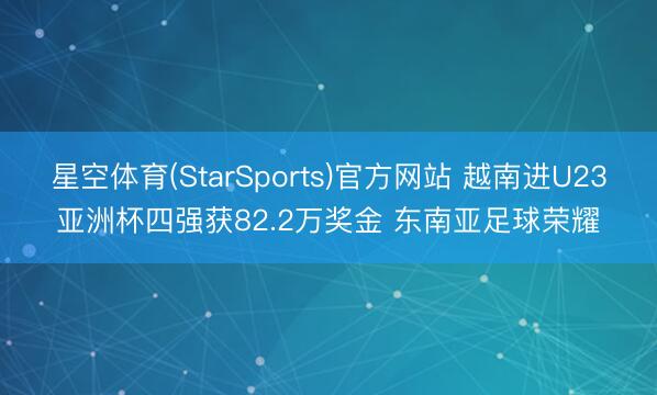 星空体育(StarSports)官方网站 越南进U23亚洲杯四强获82.2万奖金 东南亚足球荣耀