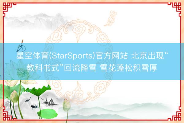 星空体育(StarSports)官方网站 北京出现“教科书式”回流降雪 雪花蓬松积雪厚