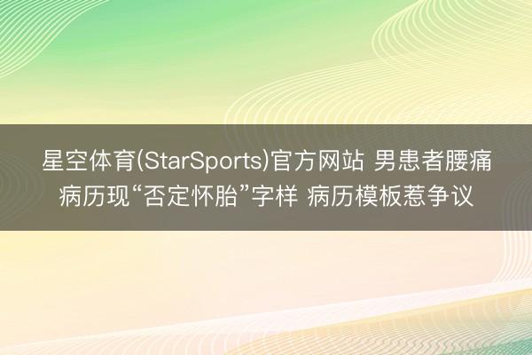 星空体育(StarSports)官方网站 男患者腰痛病历现“否定怀胎”字样 病历模板惹争议