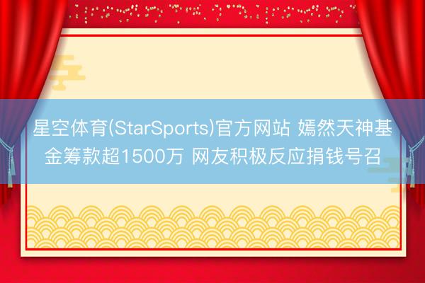 星空体育(StarSports)官方网站 嫣然天神基金筹款超1500万 网友积极反应捐钱号召