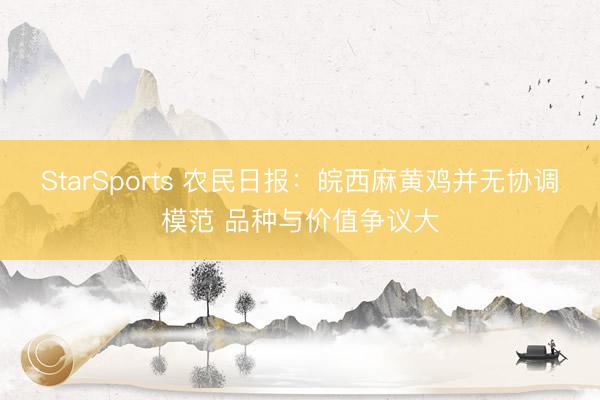 StarSports 农民日报:皖西麻黄鸡并无协调模范 品种与价值争议大