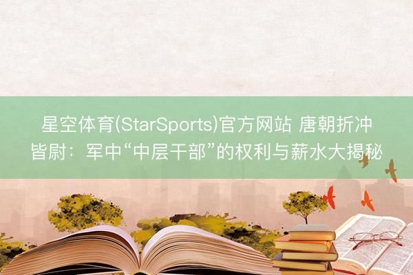 星空体育(StarSports)官方网站 唐朝折冲皆尉:军中“中层干部”的权利与薪水大揭秘
