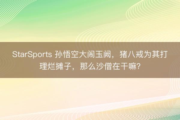 StarSports 孙悟空大闹玉阙,猪八戒为其打理烂摊子,那么沙僧在干嘛?